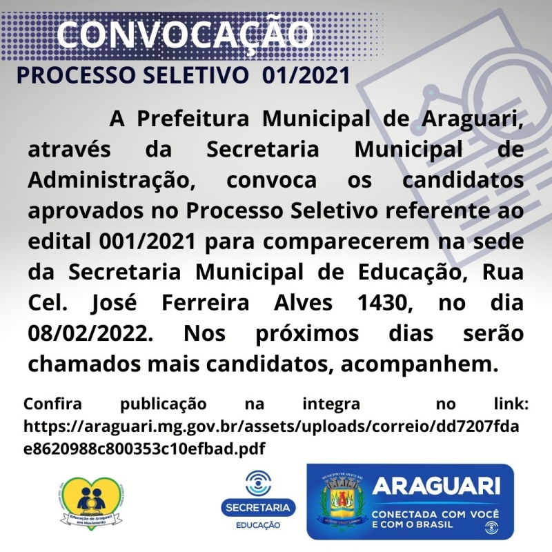 A Prefeitura Municipal de Araguari através da Secretaria Municipal de Administração, convoca os candidatos aprovados no Processo seletivo referente ao Edital 001/2021 para comparecerem na sede da Secretaria Municipal de Educação, Rua Cel. José Ferreira Alves 1430, nos dias 08, 09 e 10/02/2022, para apresentação dos documentos: