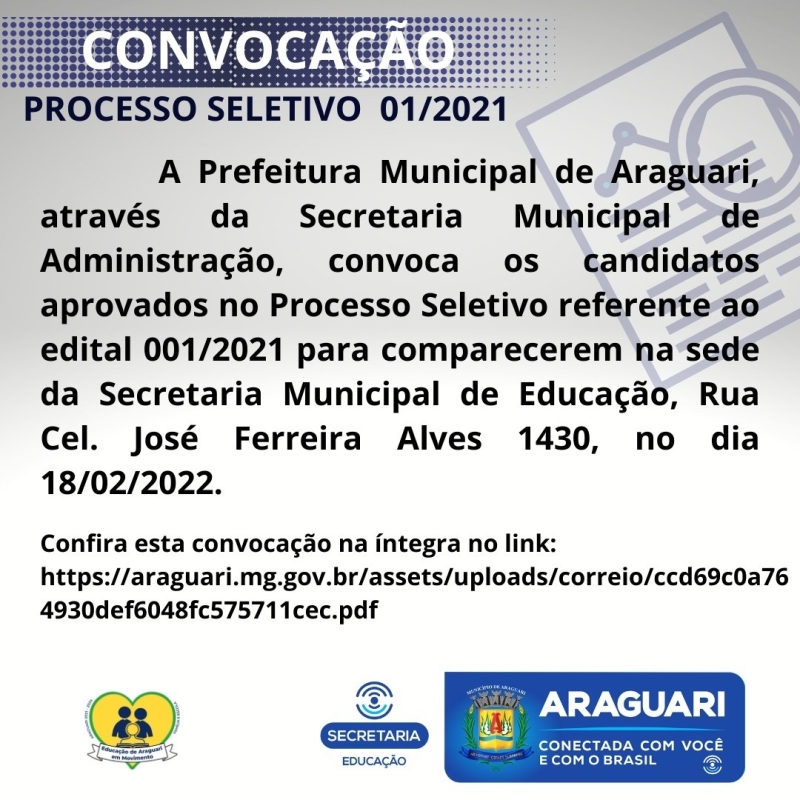 A Prefeitura Municipal de Araguari através da Secretaria Municipal de Administração, convoca os candidatos aprovados no Processo seletivo referente ao Edital 001/2021 para comparecerem na sede da Secretaria Municipal de Educação, Rua Cel. José Ferreira Alves 1430, no dia 18/02/2022, para apresentação dos documentos