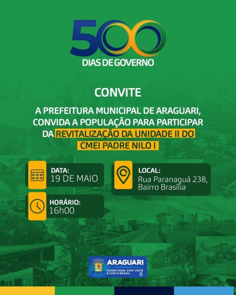 Em comemoração aos 500 dias de governo, a prefeitura de Araguari tem a honra de convidar para a revitalização da Unidade II do CMEI Padre Nilo I, no dia 19 de maio, às 16h. O QUÊ? Revitalização da unidade II do CMEI Padre Nilo I QUANDO? 19 de maio (quinta-feira), às 16h ONDE? Rua Paranaguá, 238 - bairro Brasília