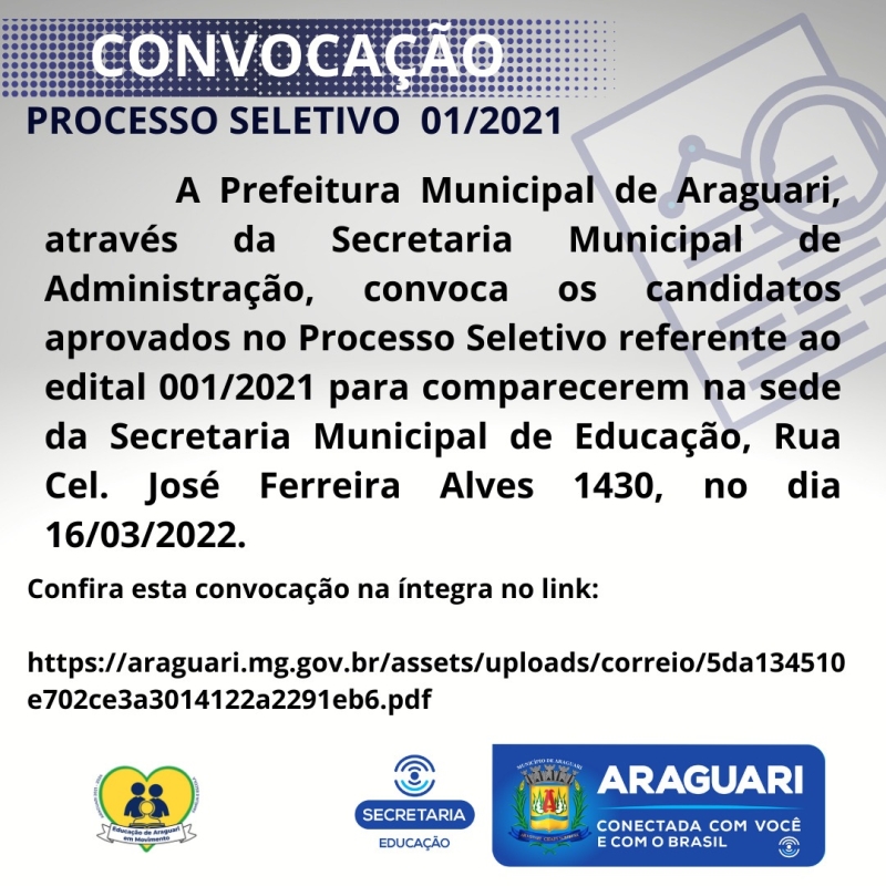 A Prefeitura Municipal de Araguari através da Secretaria Municipal de Administração, convoca os candidatos aprovados no Processo seletivo referente ao Edital 001/2021 para comparecerem na sede da Secretaria Municipal de Educação, Rua Cel. José Ferreira Alves 1430, no dia 16/03/2022, para apresentação dos documentos