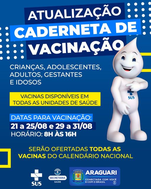 A prefeitura de Araguari, através da secretaria municipal de Saúde, informa que está sendo realizada a atualização da Caderneta de Vacinação de crianças, adolescentes, adultos, gestantes e idosos.  As vacinas estão disponíveis em todas as Unidades de Saúde do município, de 21 a 25 e de 29 a 31 de agosto de 2023, das 8h às 16h. Estão sendo ofertadas todas as vacinas do calendário nacional. Prefeitura de Araguari  Conectada com você e com a Saúde da Nossa Gente